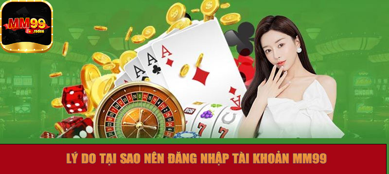Lý do tại sao nên đăng nhập tài khoản MM99