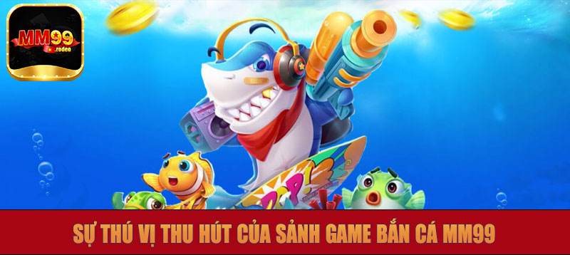 Sự thú vị thu hút của sảnh game bắn cá MM99